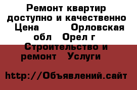 Ремонт квартир доступно и качественно › Цена ­ 100 - Орловская обл., Орел г. Строительство и ремонт » Услуги   